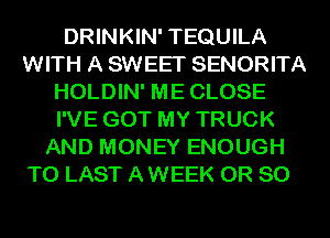 DRINKIN' TEQUILA
WITH A SWEET SENORITA
HOLDIN' ME CLOSE
I'VE GOT MY TRUCK
AND MONEY ENOUGH

TO LAST A WEEK OR 80