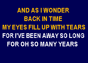 AND AS IWONDER
BACK IN TIME
MY EYES FILL UP WITH TEARS
FOR WE BEEN AWAY SO LONG
FOR 0H SO MANY YEARS