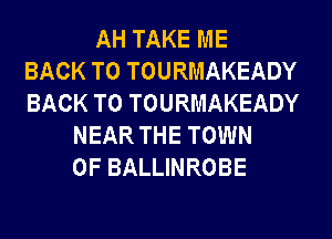 AH TAKE ME
BACK TO TOURMAKEADY
BACK TO TOURMAKEADY
NEAR THE TOWN
OF BALLINROBE