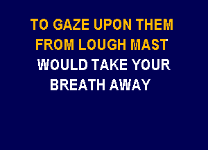 T0 GAZE UPON THEM
FROM LOUGH MAST
WOULD TAKE YOUR

BREATH AWAY
