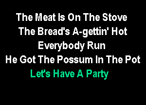 The Meat Is On The Stove
The Bread's A-gettin' Hot
Everybody Run

He Got The Possum In The Pot
Lefs Have A Party
