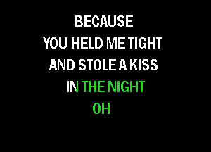 BECAUSE
YOU HELD ME TIGHT
AND STOLEA KISS

IN THE NIGHT
0H