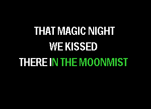 THAT MAGIC NIGHT
WE KISSED

THERE IN THE MOONMIST