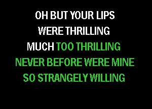 0H BUT YOUR LIPS
WERE THRILLING
MUCH T00 THRILLING
NEVER BEFORE WERE MINE
SO STRANGELY WILLING