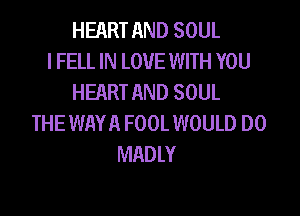 HEART AND SOUL
l FELL IN LOVE WITH YOU
HEART AND SOUL

THE WAYA FOOLWOULD DO
MADLY