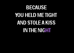 BECAUSE
YOU HELD ME TIGHT
AND STOLEA KISS

IN THE NIGHT