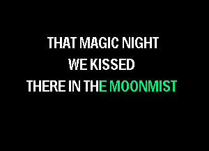 THAT MAGIC NIGHT
WE KISSED

THERE IN THE MOONMIST