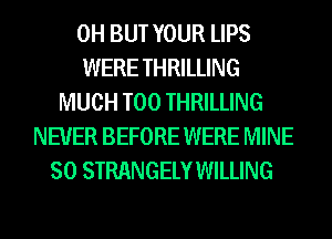 0H BUT YOUR LIPS
WERE THRILLING
MUCH T00 THRILLING
NEVER BEFORE WERE MINE
SO STRANGELY WILLING