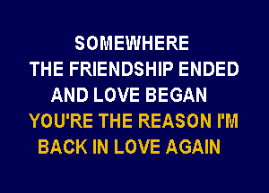 SOMEWHERE
THE FRIENDSHIP ENDED
AND LOVE BEGAN
YOU'RE THE REASON I'M
BACK IN LOVE AGAIN
