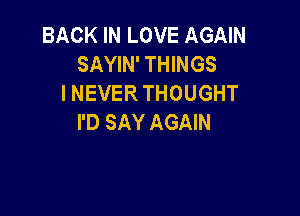 BACK IN LOVE AGAIN
SAYIN' THINGS
INEVERTHOUGHT

I'D SAY AGAIN