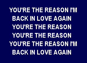 YOU'RE THE REASON I'M
BACK IN LOVE AGAIN
YOU'RE THE REASON
YOU'RE THE REASON

YOU'RE THE REASON I'M
BACK IN LOVE AGAIN