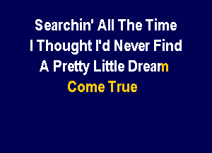 Searchin' All The Time
I Thought I'd Never Find
A Pretty Little Dream

Come True