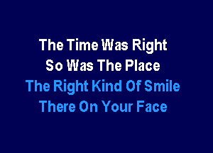 The Time Was Right
80 Was The Place

The Right Kind Of Smile
There On Your Face