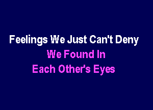 Feelings We Just Can't Deny
We Found In

Each Others Eyes