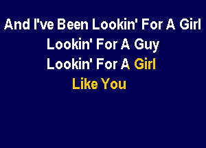 And I've Been Lookin' For A Girl
Lookin' For A Guy
Lookin' For A Girl

Like You