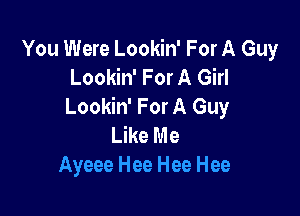 You Were Lookin' For A Guy
Lookin' For A Girl
Lookin' For A Guy

Like Me
Ayeee Hee Hee Hee