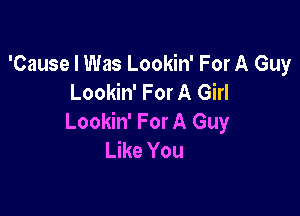 'Cause I Was Lookin' For A Guy
Lookin' For A Girl

Lookin' For A Guy
Like You