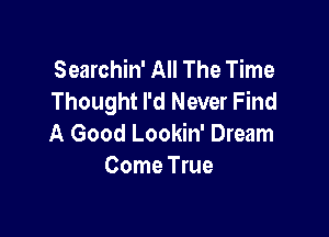 Searchin' All The Time
Thought I'd Never Find

A Good Lookin' Dream
Come True