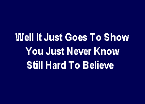 Well It Just Goes To Show
You Just Never Know

Still Hard To Believe