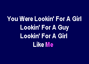 You Were Lookin' For A Girl
Lookin' For A Guy

Lookin' For A Girl
Like Me