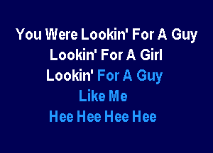 You Were Lookin' For A Guy
Lookin' For A Girl
Lookin' For A Guy

Like Me
Hee Hee Hee Hee