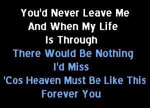 You'd Never Leave Me
And When My Life
Is Through
There Would Be Nothing
I'd Miss
'Cos Heaven Must Be Like This
Forever You