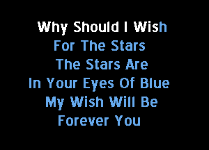 Why Should I Wish
For The Stars
The Stars Are

In Your Eyes Of Blue
My Wish Will Be
Forever You
