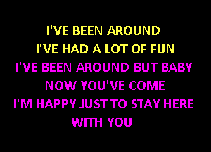 I'VE BEEN AROUND
I'VE HAD A LOT OF FUN
I'VE BEEN AROUND BUT BABY
NOW YOU'VE COME
I'M HAPPY JUST TO STAY HERE
WITH YOU
