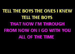 TELLTHE BOYSTHE ONES I KNEW
TELL THE BOYS
THAT NOW I'M THROUGH
FROM NOW ON I GO WITH YOU
ALL OF THE TIME