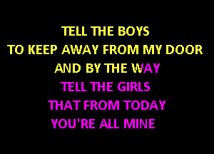 TELL THE BOYS
TO KEEP AWAY FROM MY DOOR
AND BY THE WAY
TELL THE GIRLS
THAT FROM TODAY
YOU'RE ALL MINE