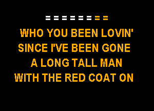 WHO YOU BEEN LOVIN'
SINCE I'VE BEEN GONE
A LONG TALL MAN
WITH THE RED COAT 0N