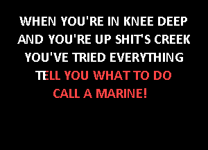 WHEN YOU'RE IN KNEE DEEP
AND YOU'RE UP SHIT'S CREEK
YOU'VE TRIED EVERYTHING
TELL YOU WHAT TO DO

CALL A MARINE!