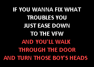 IF YOU WAN NA FIX WHAT
TROUBLES YOU
JUST EASE DOWN
TO THE VFW
AND YOU'LL WALK
THROUGH THE DOOR
AND TURN THOSE BOY'S HEADS