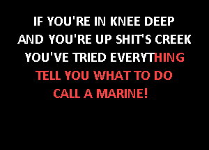 IF YOU'RE IN KNEE DEEP
AND YOU'RE UP SHIT'S CREEK
YOU'VE TRIED EVERYTHING
TELL YOU WHAT TO DO

CALL A MARINE!