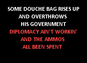 SOME DOUCHE BAG RISES UP
AND OVERTHROWS
HIS GOVERNMENT
DIPLOMACY AIN'T WORKIN'
AND THE AMMOS
ALL BEEN SPENT