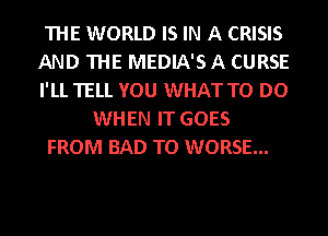 THE WORLD IS IN A CRISIS
AND THE MEDIA'S A CURSE
I'LL TELL YOU WHAT TO DO
WHEN IT GOES
FROM BAD TO WORSE...