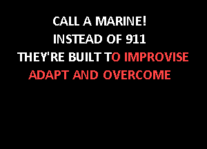 CALL A MARINE!
INSTEAD OF 911
THEY'RE BUILT TO IMPROVISE
ADAPT AND OVERCOME