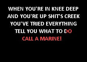 WHEN YOU'RE IN KNEE DEEP
AND YOU'RE UP SHIT'S CREEK
YOU'VE TRIED EVERYTHING
TELL YOU WHAT TO DO

CALL A MARINE!
