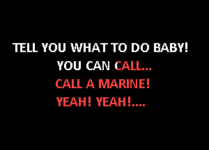 TELL YOU WHAT TO DO BABY!
YOU CAN CALL...

CALL A MARINE!
YEAH! YEAHL...
