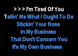 s- I) 3' I'm Tired Of You
Tellin' Me What I Ought To Do
Stickin' Your Nose

In My Business
That Don't Concern You
It's My Own Business