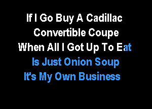 lfl Go Buy A Cadillac
Convertible Coupe
When All I Got Up To Eat

Is Just Onion Soup
It's My Own Business