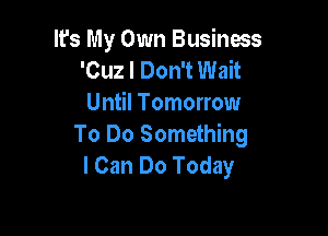 It's My Own Business
'Cuz I Don't Wait
Until Tomorrow

To Do Something
I Can Do Today