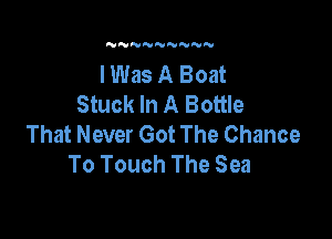NNNNNN'U N

I Was A Boat
Stuck In A Bottle

That Never Got The Chance
To Touch The Sea