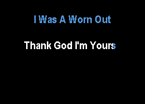 I Was A Worn Out

Thank God I'm Yours