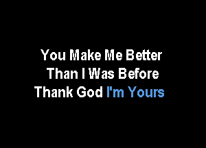 You Make Me Better
Than I Was Before

Thank God I'm Yours