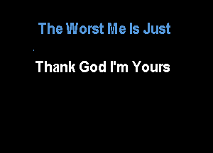 The Worst Me Is Just

Thank God I'm Yours