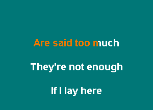 Are said too much

They're not enough

If I lay here