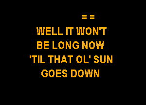 WELL IT WONT
BE LONG NOW

'TIL THAT OL' SUN
GOES DOWN