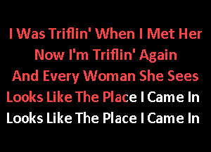 IWas Triflin' When I Met Her
Now I'm Triflin' Again
And Every Woman She Sees
Looks Like The Place I Came In
Looks Like The Place I Came In