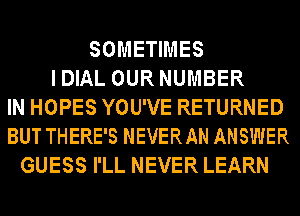 SOMETIMES
IDIAL OUR NUMBER
IN HOPES YOU'VE RETURNED
BUT THERE'S NEVERAN ANSWER
GUESS I'LL NEVER LEARN